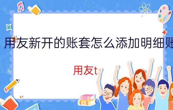 用友新开的账套怎么添加明细账 用友t 明细账是什么意思？